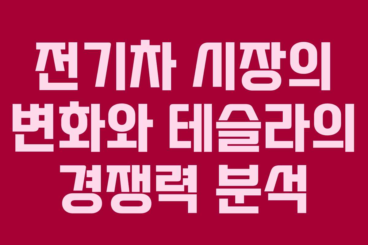 전기차 시장의 변화와 테슬라의 경쟁력 분석