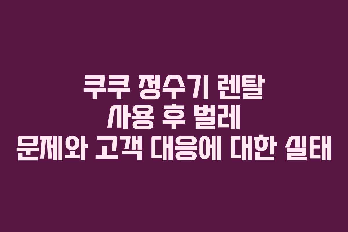 쿠쿠 정수기 렌탈 사용 후 벌레 문제와 고객 대응에 대한 실태