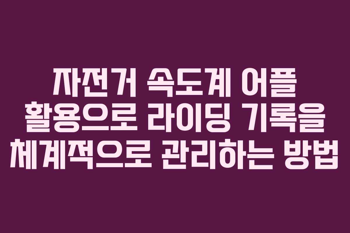 자전거 속도계 어플 활용으로 라이딩 기록을 체계적으로 관리하는 방법