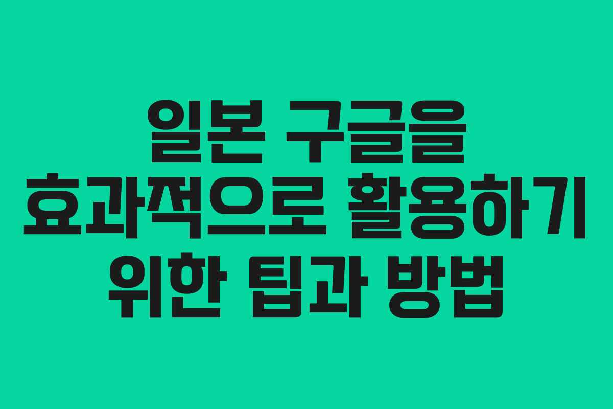일본 구글을 효과적으로 활용하기 위한 팁과 방법