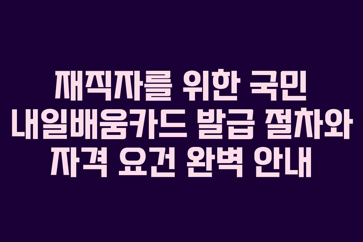 재직자를 위한 국민 내일배움카드 발급 절차와 자격 요건 완벽 안내