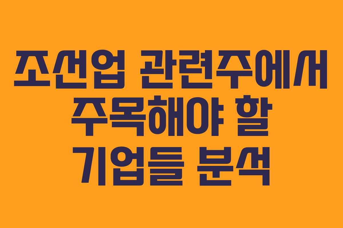 조선업 관련주에서 주목해야 할 기업들 분석