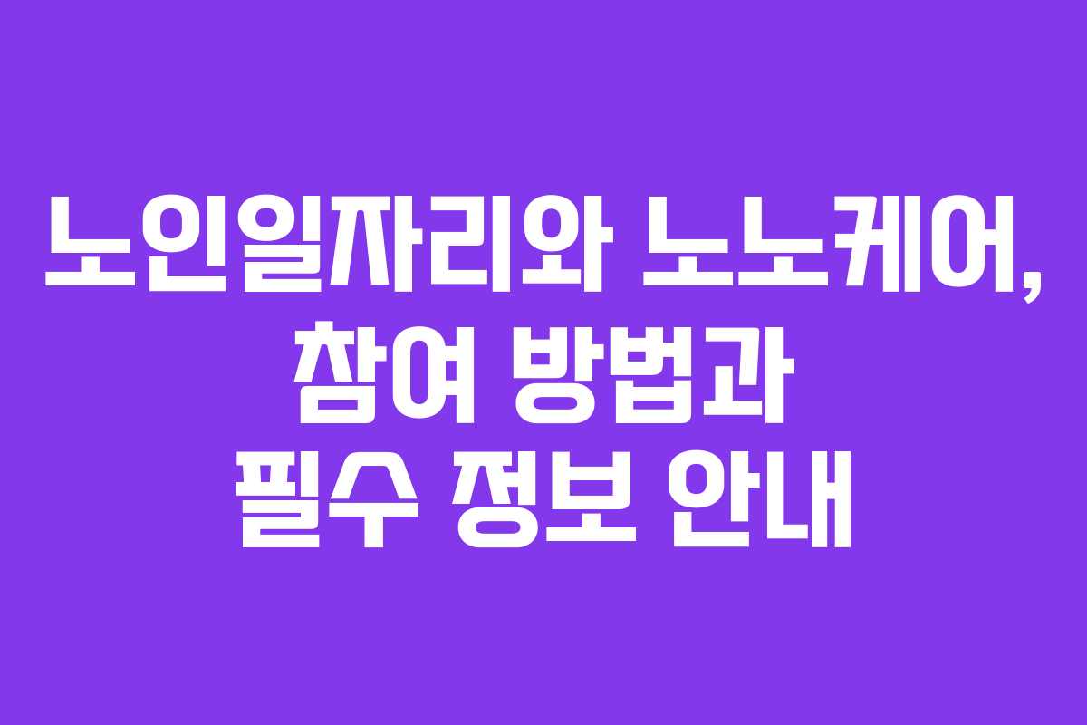 노인일자리와 노노케어, 참여 방법과 필수 정보 안내