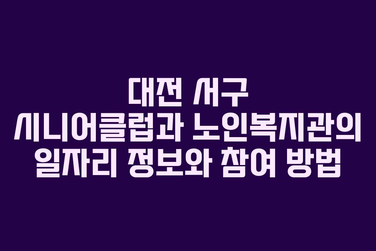 대전 서구 시니어클럽과 노인복지관의 일자리 정보와 참여 방법