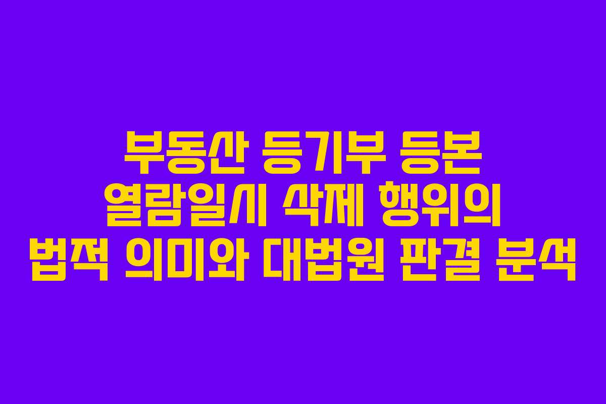 부동산 등기부 등본 열람일시 삭제 행위의 법적 의미와 대법원 판결 분석