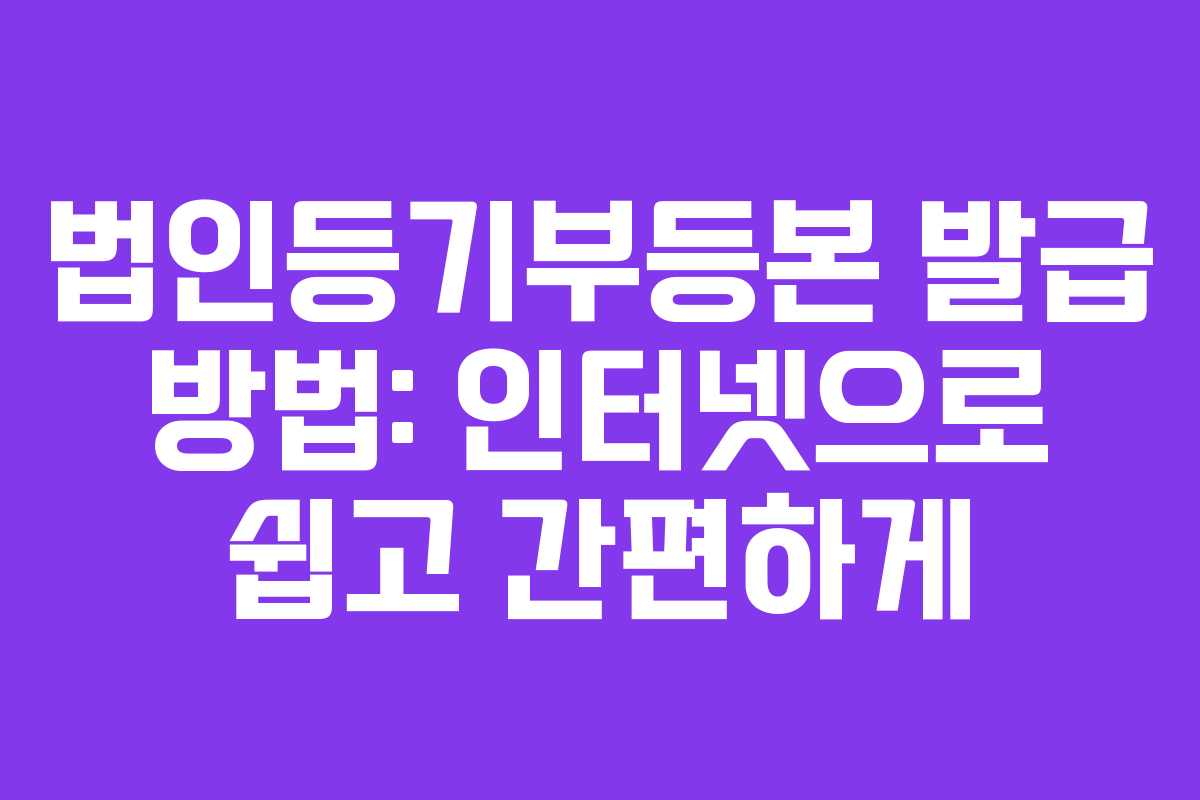 법인등기부등본 발급 방법: 인터넷으로 쉽고 간편하게