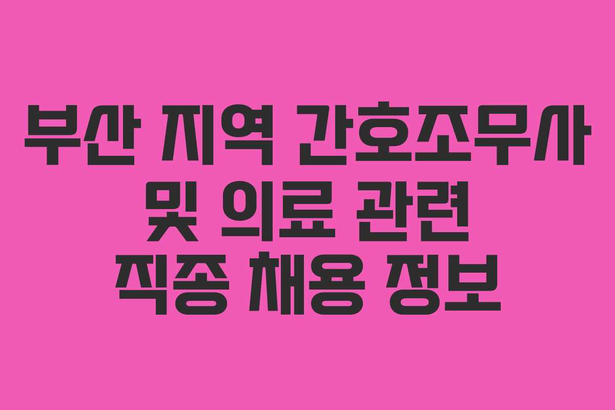 부산 지역 간호조무사 및 의료 관련 직종 채용 정보