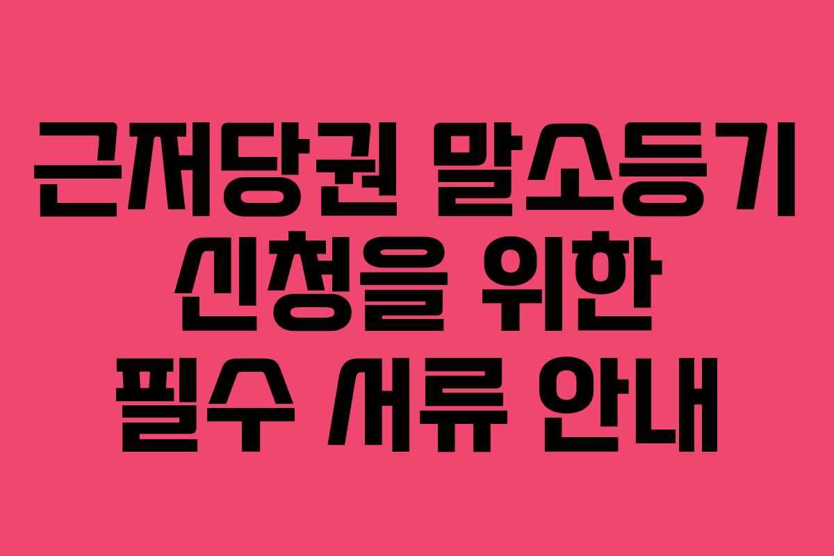 근저당권 말소등기 신청을 위한 필수 서류 안내