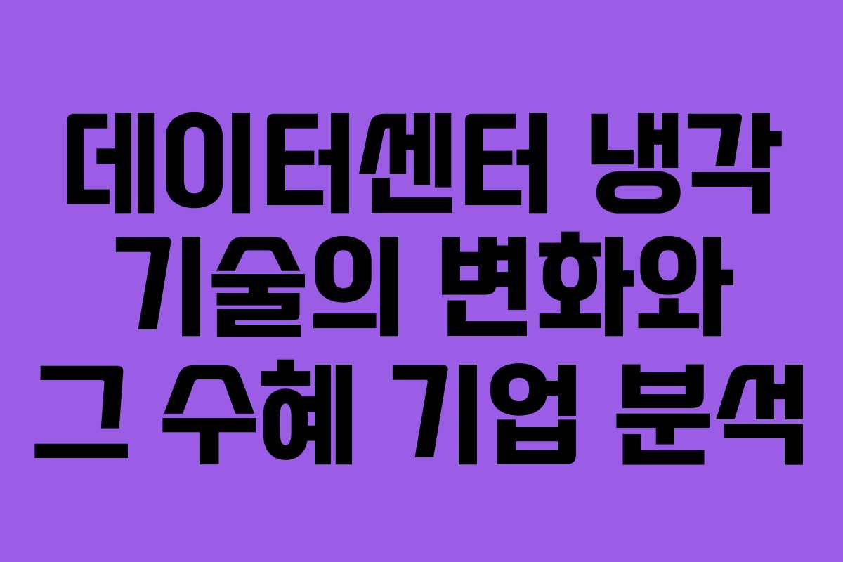 데이터센터 냉각 기술의 변화와 그 수혜 기업 분석