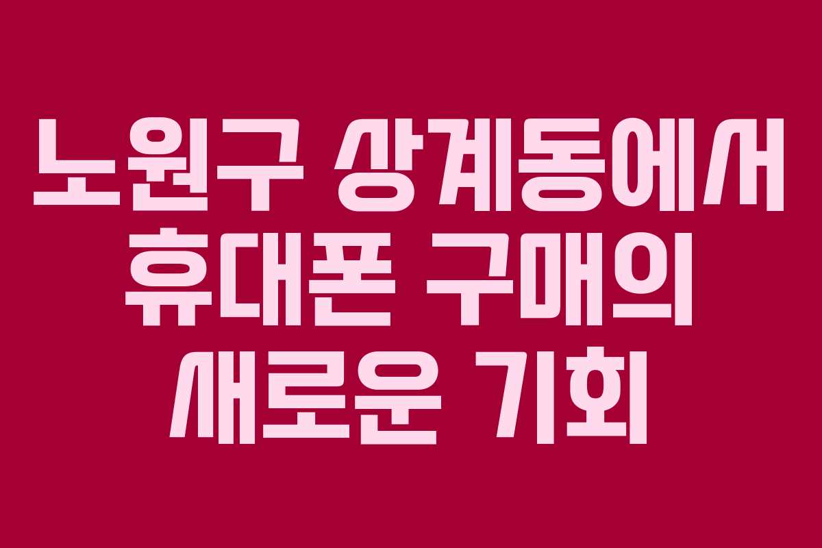노원구 상계동에서 휴대폰 구매의 새로운 기회
