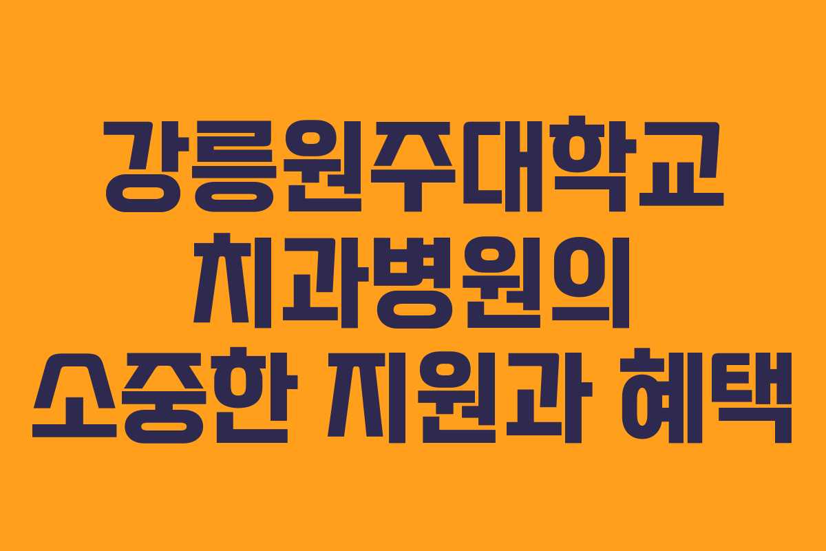 강릉원주대학교 치과병원의 소중한 지원과 혜택