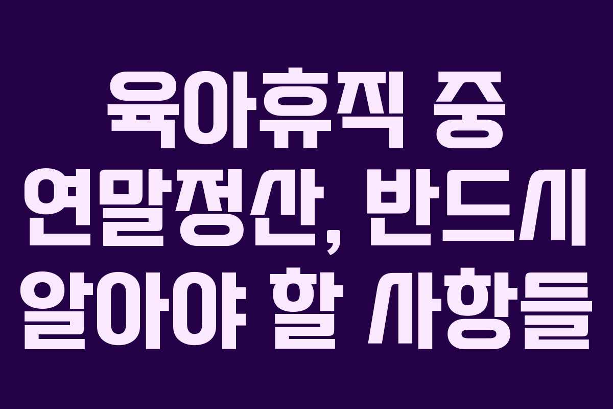 육아휴직 중 연말정산, 반드시 알아야 할 사항들