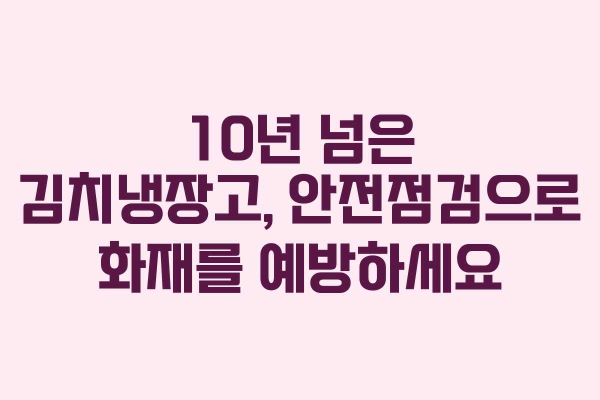 10년 넘은 김치냉장고, 안전점검으로 화재를 예방하세요