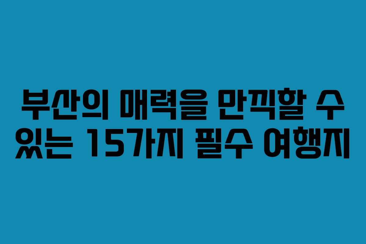 부산의 매력을 만끽할 수 있는 15가지 필수 여행지