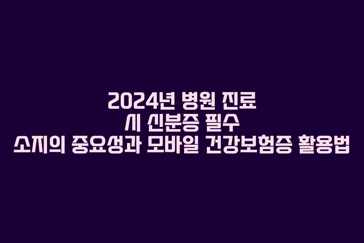 2024년 병원 진료 시 신분증 필수 소지의 중요성과 모바일 건강보험증 활용법