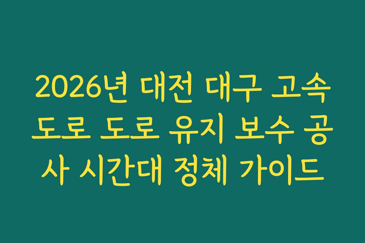 2026년 대전 대구 고속도로 도로 유지 보수 공사 시간대 정체 가이드