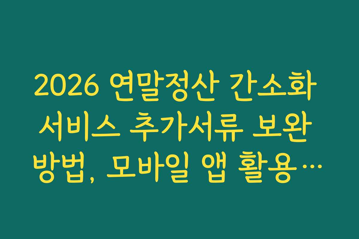 2026 연말정산 간소화 서비스 추가서류 보완 방법, 모바일 앱 활용법과 편리한 제출 방법