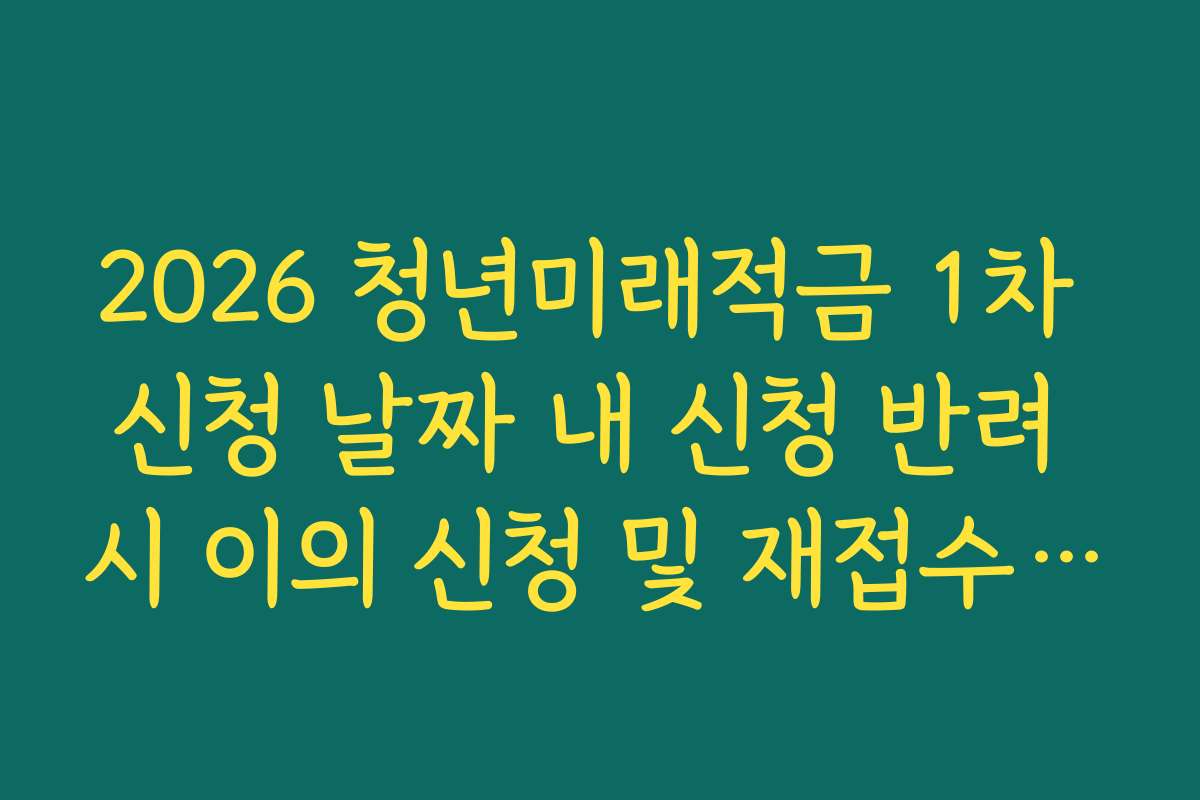 2026 청년미래적금 1차 신청 날짜 내 신청 반려 시 이의 신청 및 재접수 기간