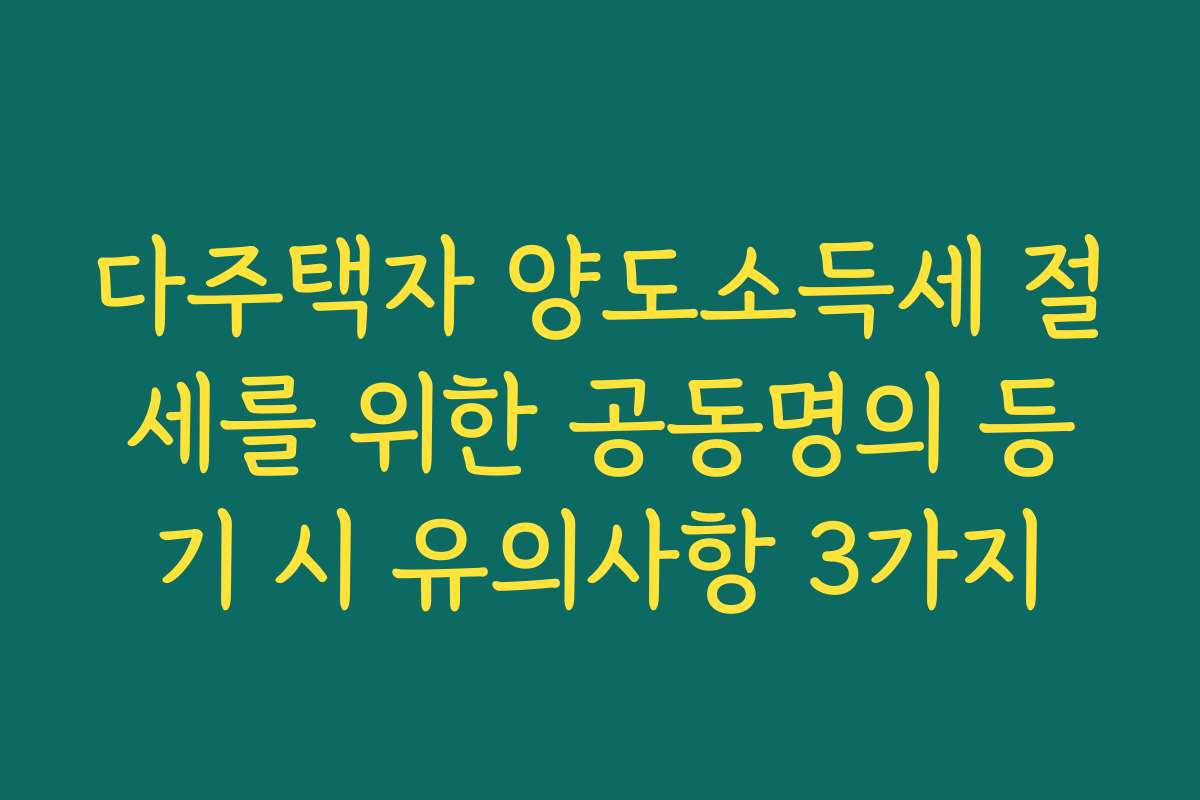 다주택자 양도소득세 절세를 위한 공동명의 등기 시 유의사항 3가지