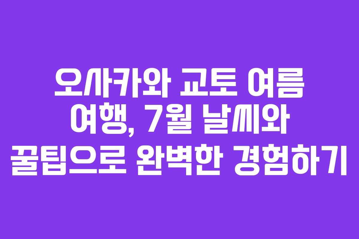 오사카와 교토 여름 여행, 7월 날씨와 꿀팁으로 완벽한 경험하기