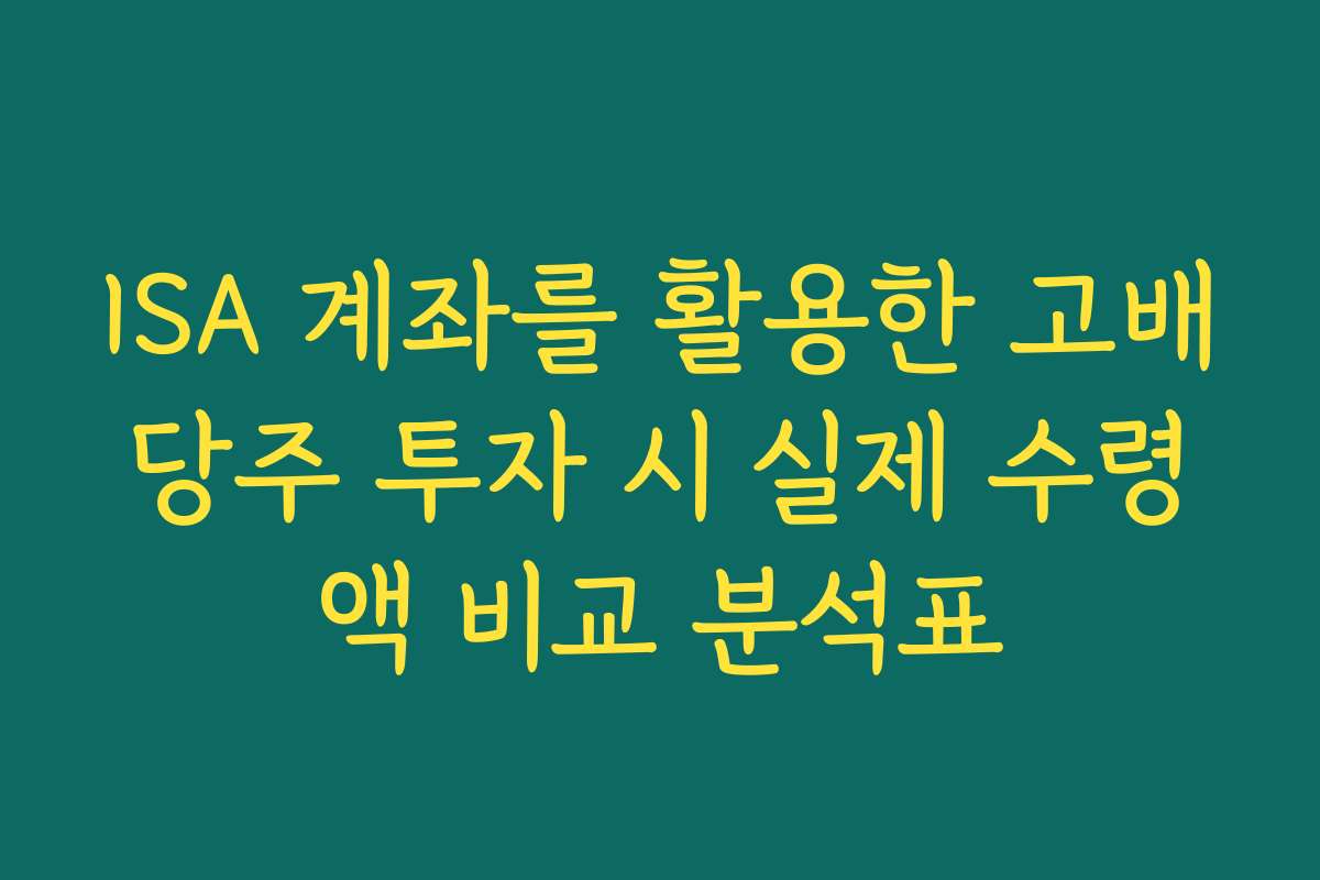 ISA 계좌를 활용한 고배당주 투자 시 실제 수령액 비교 분석표