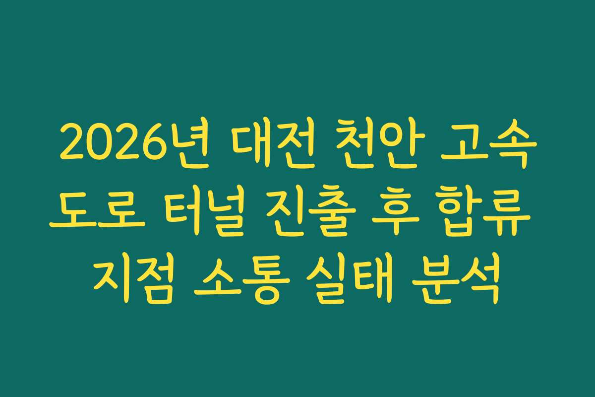 2026년 대전 천안 고속도로 터널 진출 후 합류 지점 소통 실태 분석