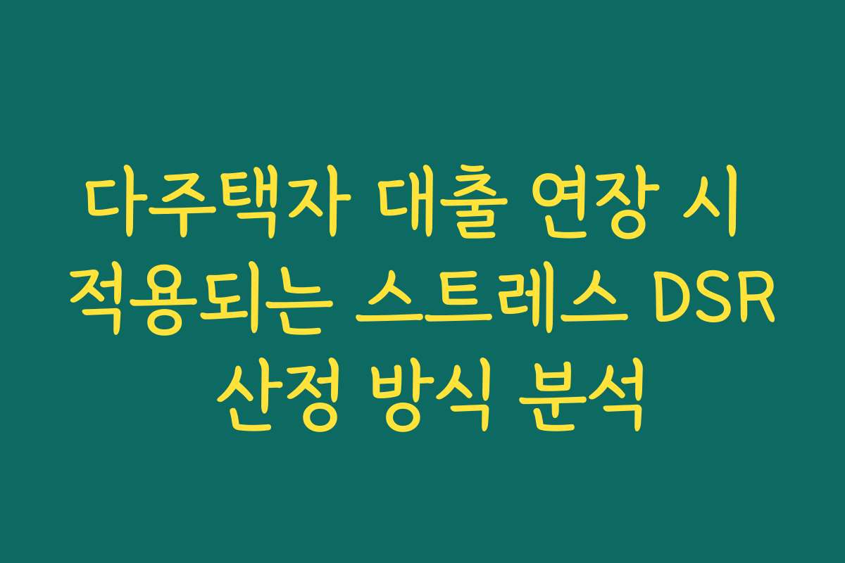 다주택자 대출 연장 시 적용되는 스트레스 DSR 산정 방식 분석