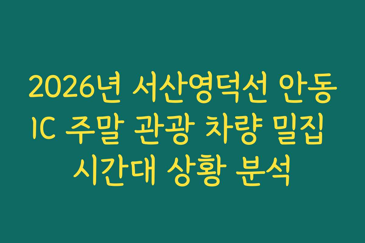 2026년 서산영덕선 안동IC 주말 관광 차량 밀집 시간대 상황 분석
