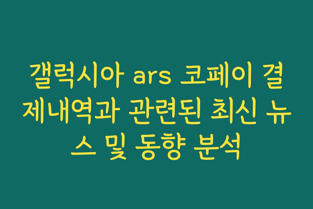 갤럭시아 ars 코페이 결제내역과 관련된 최신 뉴스 및 동향 분석