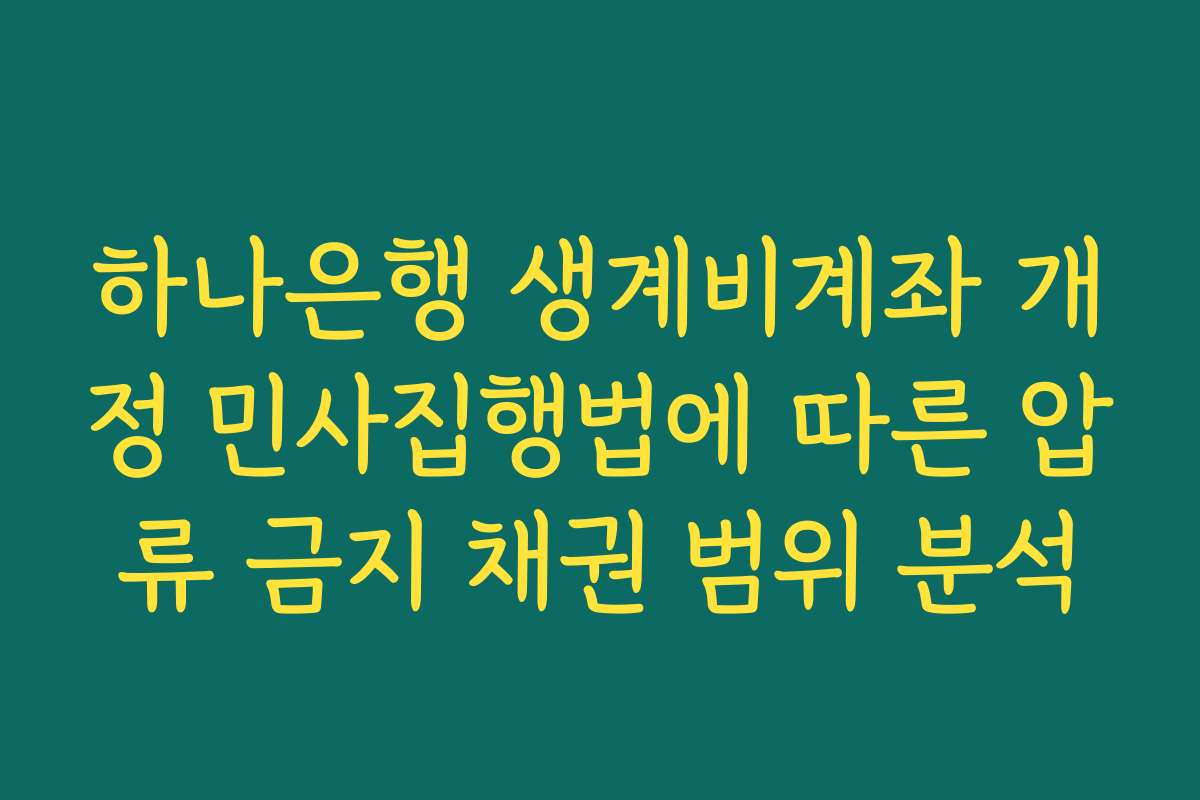 하나은행 생계비계좌 개정 민사집행법에 따른 압류 금지 채권 범위 분석