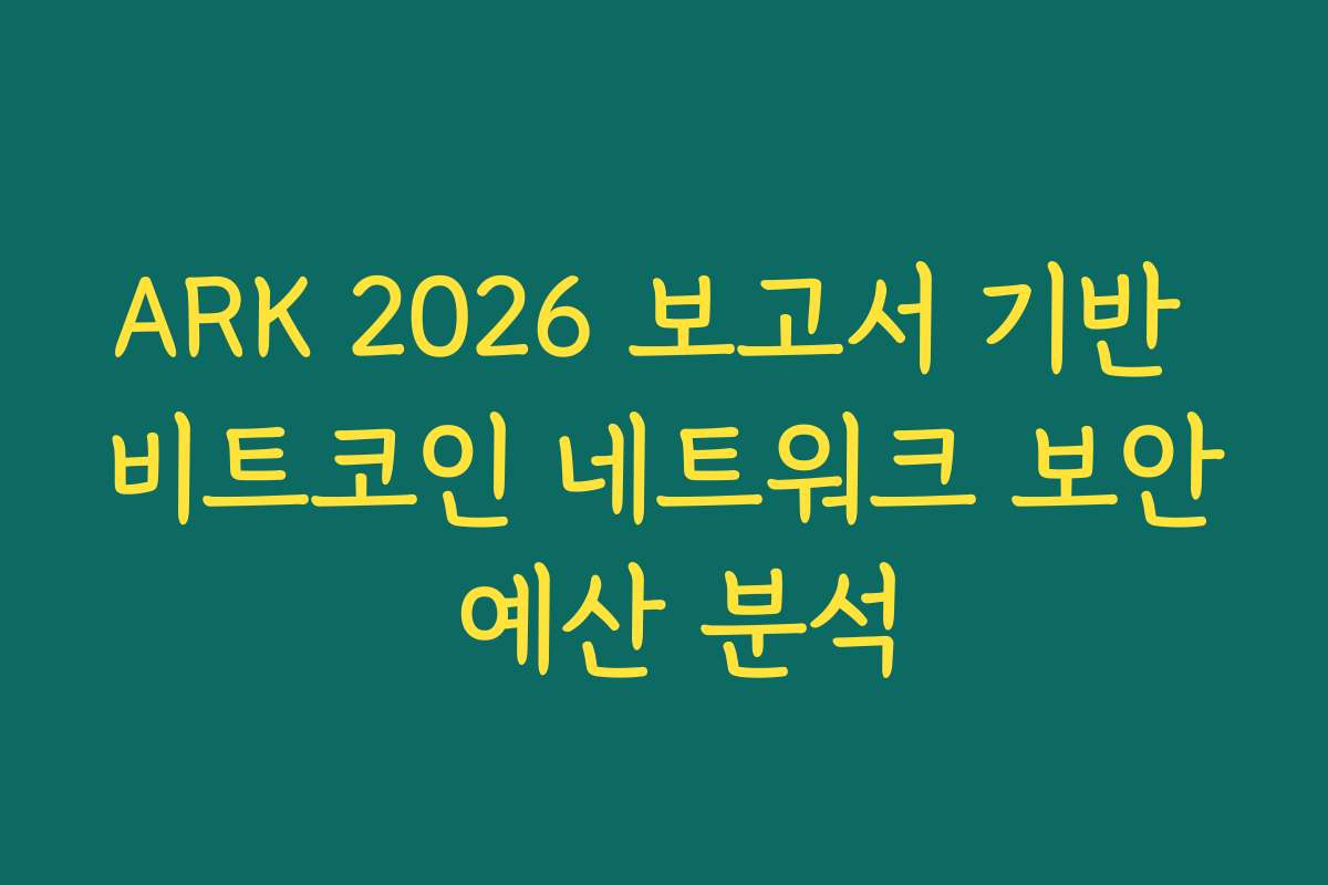 ARK 2026 보고서 기반 비트코인 네트워크 보안 예산 분석