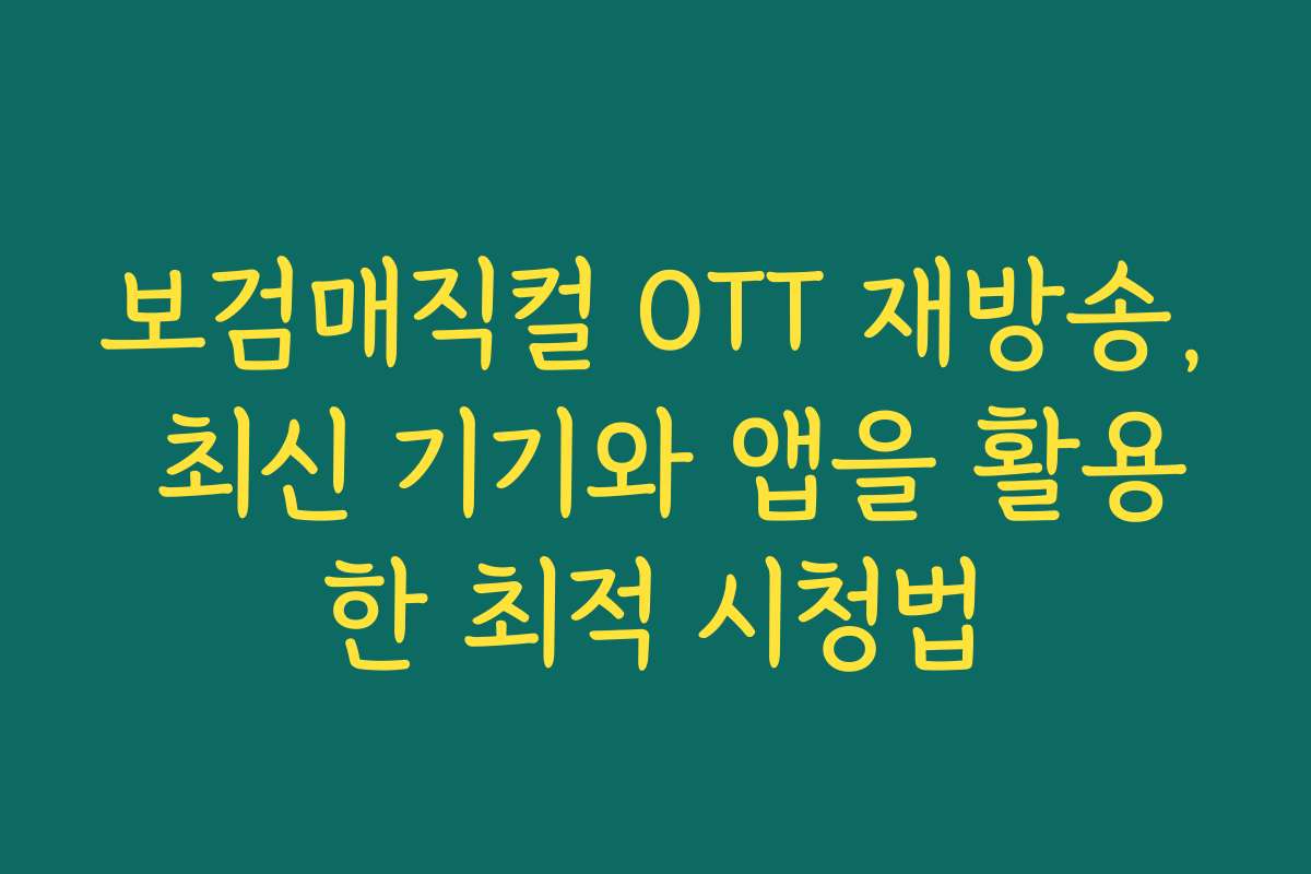 보검매직컬 OTT 재방송, 최신 기기와 앱을 활용한 최적 시청법