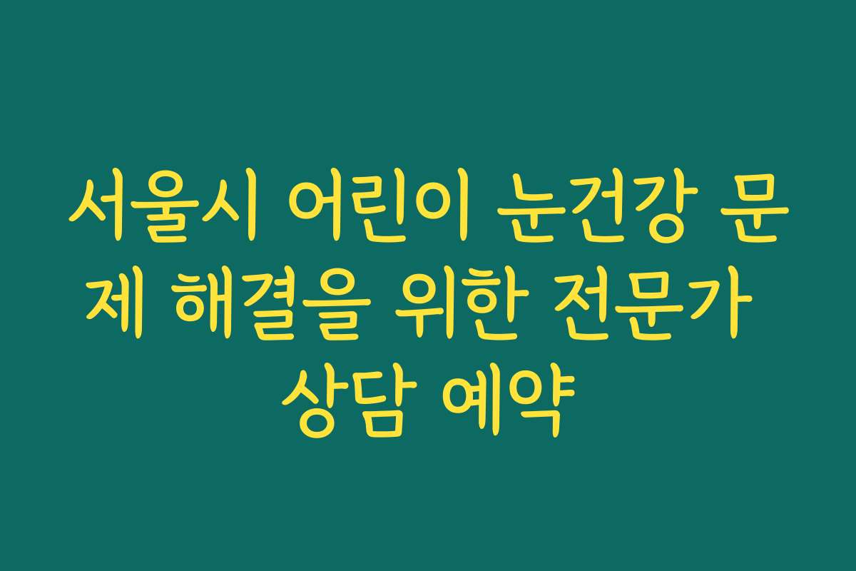 서울시 어린이 눈건강 문제 해결을 위한 전문가 상담 예약