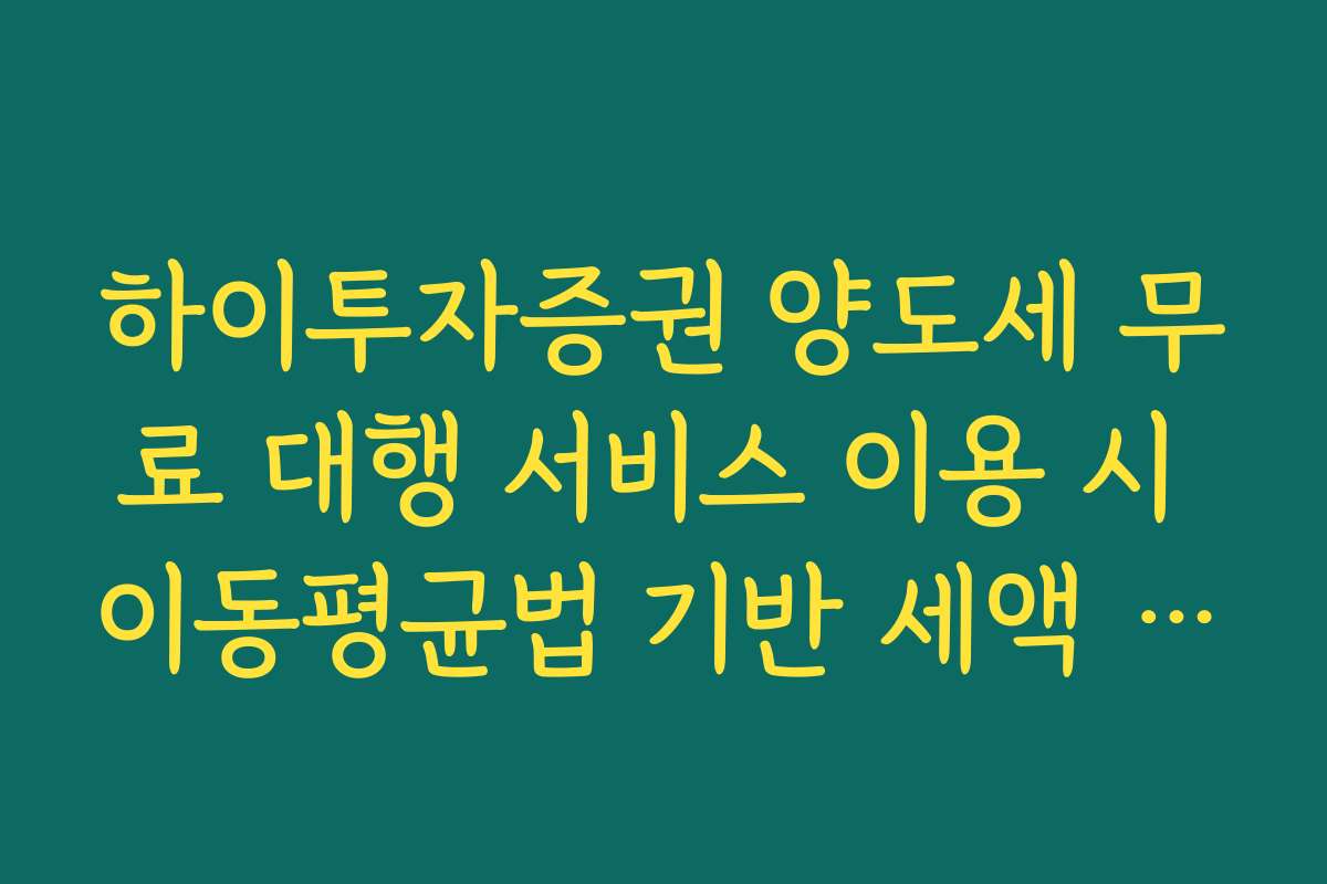 하이투자증권 양도세 무료 대행 서비스 이용 시 이동평균법 기반 세액 산출