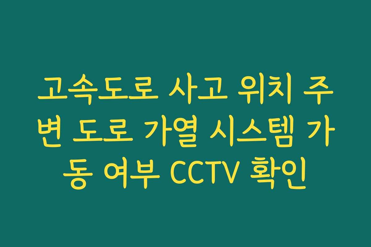 고속도로 사고 위치 주변 도로 가열 시스템 가동 여부 CCTV 확인