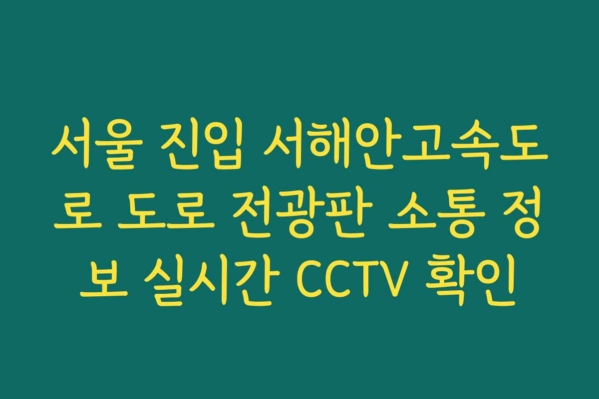 서울 진입 서해안고속도로 도로 전광판 소통 정보 실시간 CCTV 확인