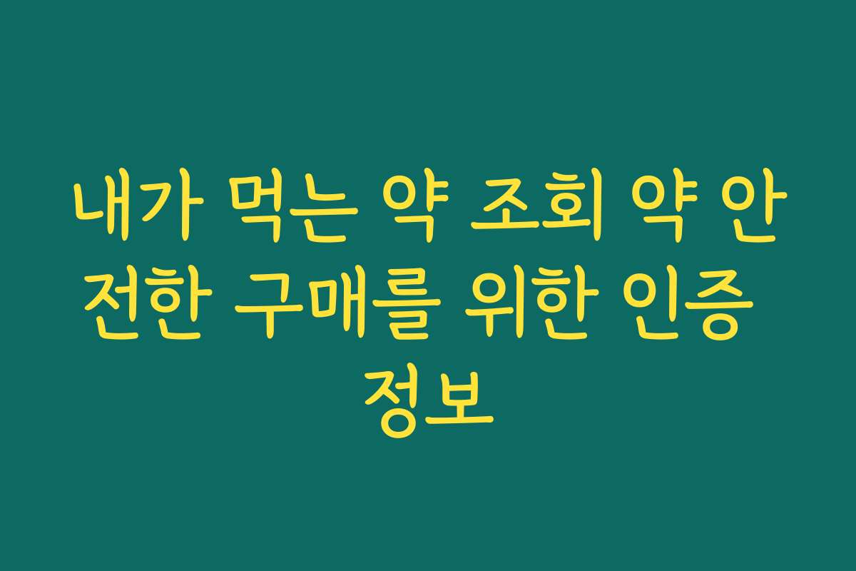 내가 먹는 약 조회 약 안전한 구매를 위한 인증 정보