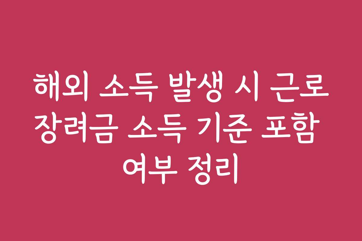 해외 소득 발생 시 근로장려금 소득 기준 포함 여부 정리
