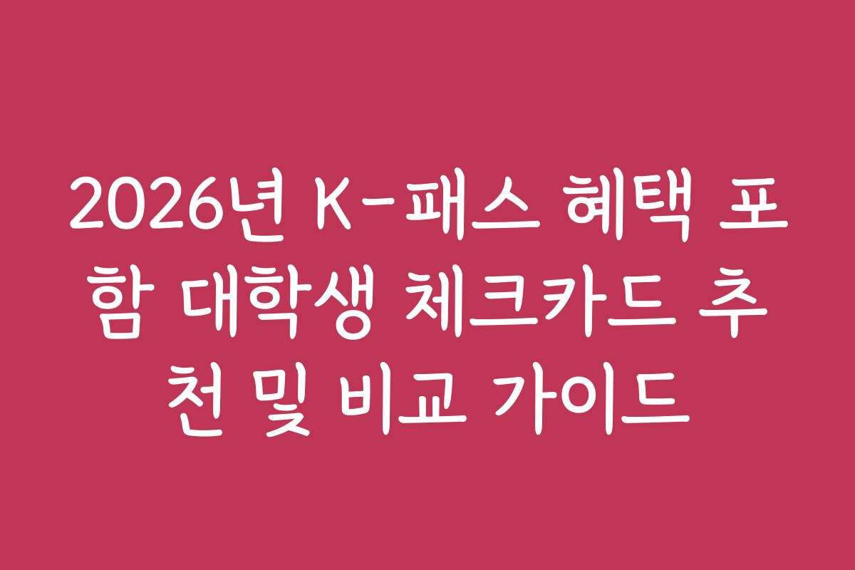 2026년 K-패스 혜택 포함 대학생 체크카드 추천 및 비교 가이드