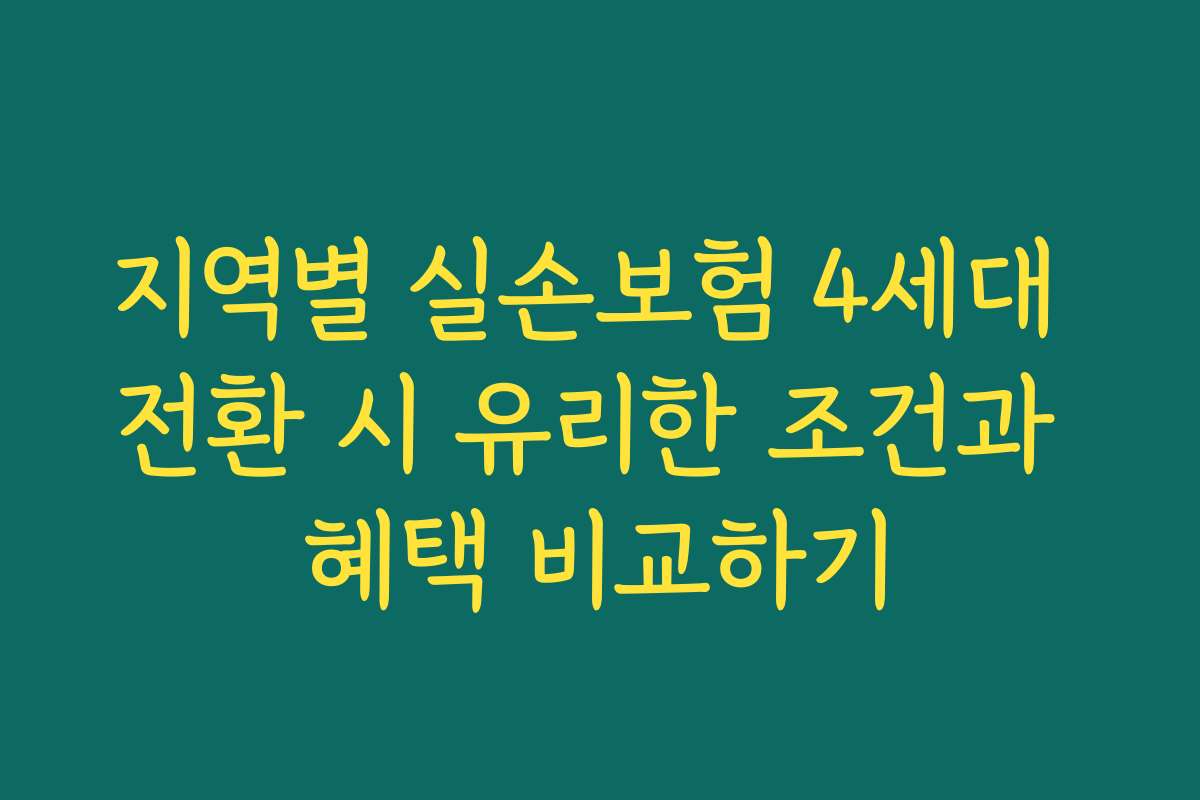 지역별 실손보험 4세대 전환 시 유리한 조건과 혜택 비교하기