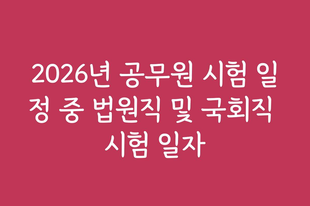 2026년 공무원 시험 일정 중 법원직 및 국회직 시험 일자