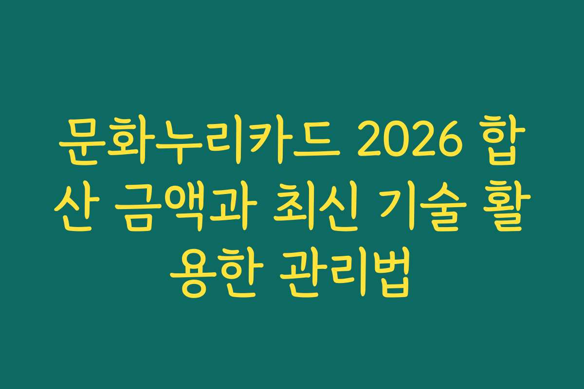 문화누리카드 2026 합산 금액과 최신 기술 활용한 관리법