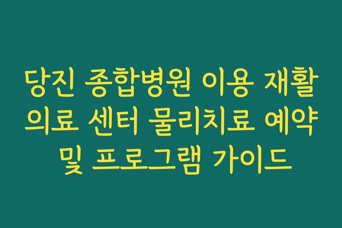 당진 종합병원 이용 재활의료 센터 물리치료 예약 및 프로그램 가이드