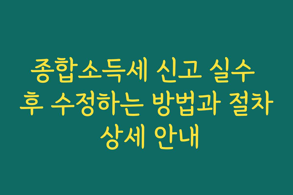 종합소득세 신고 실수 후 수정하는 방법과 절차 상세 안내