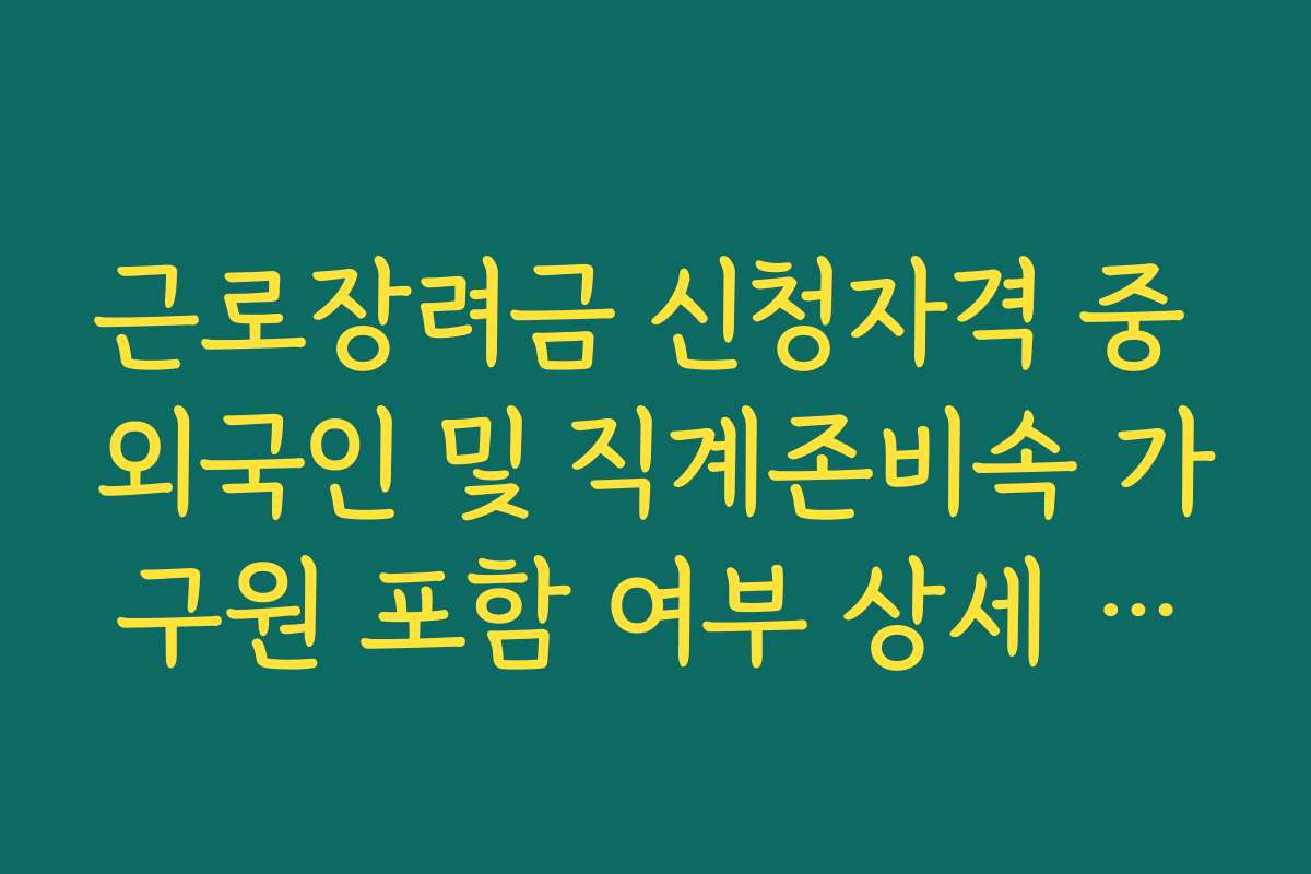 근로장려금 신청자격 중 외국인 및 직계존비속 가구원 포함 여부 상세 정리