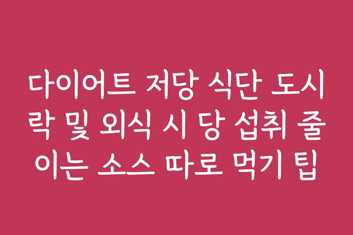 다이어트 저당 식단 도시락 및 외식 시 당 섭취 줄이는 소스 따로 먹기 팁