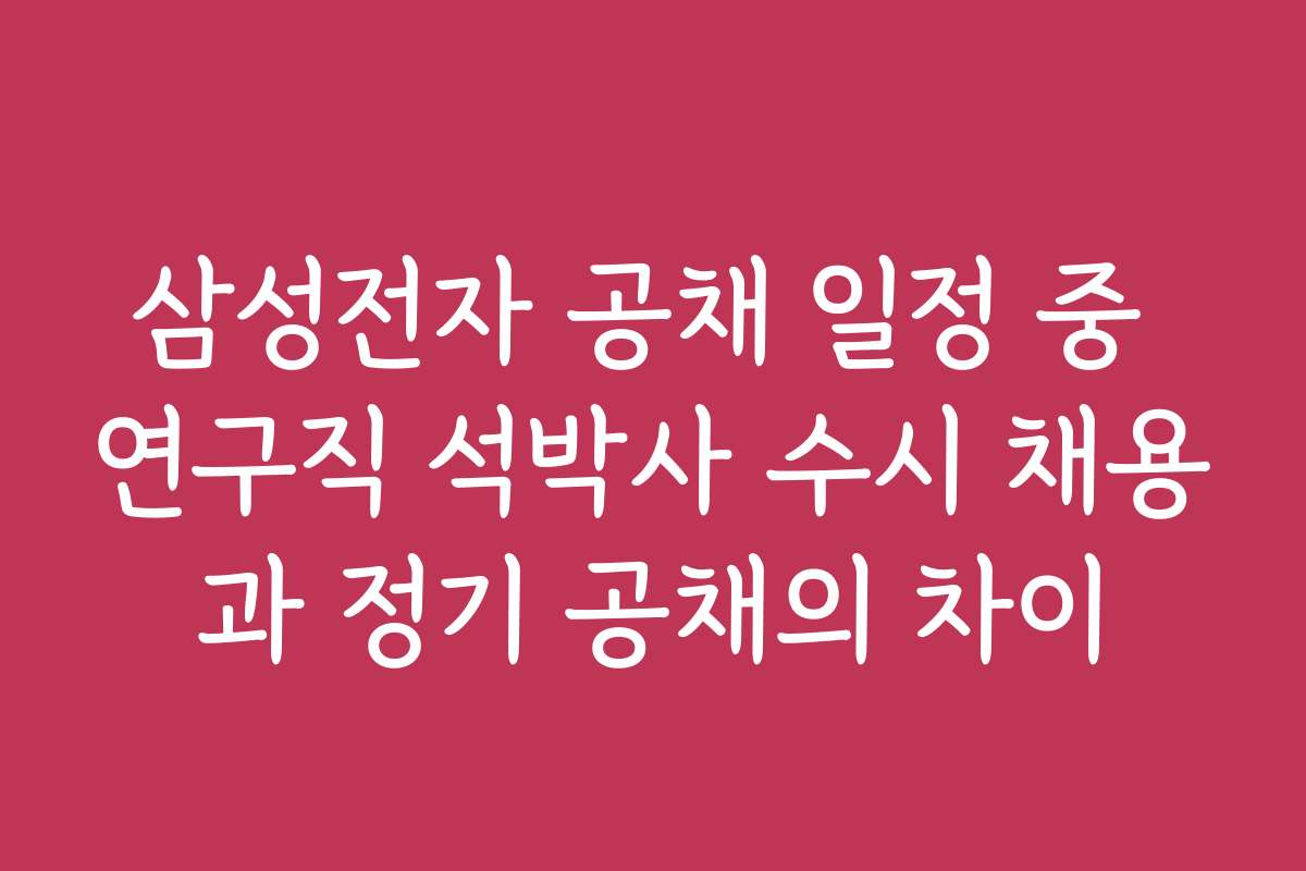 삼성전자 공채 일정 중 연구직 석박사 수시 채용과 정기 공채의 차이