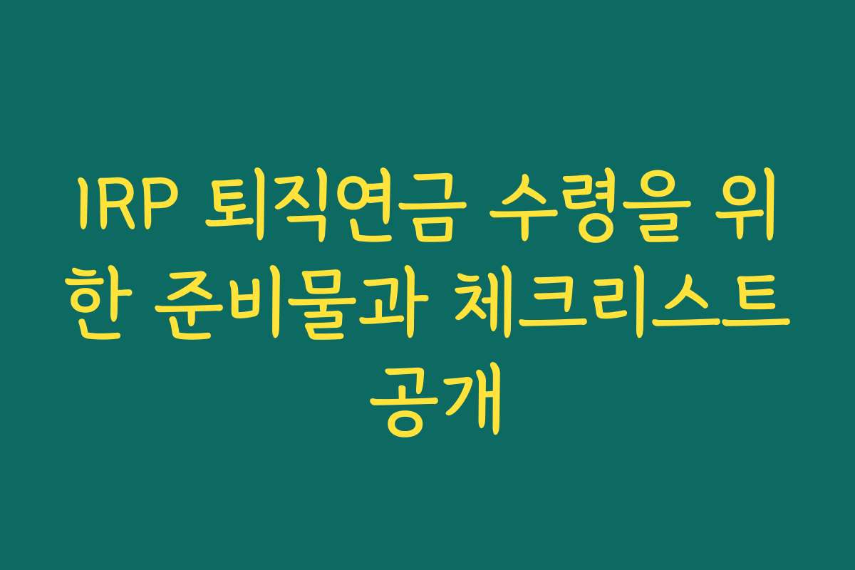 IRP 퇴직연금 수령을 위한 준비물과 체크리스트 공개