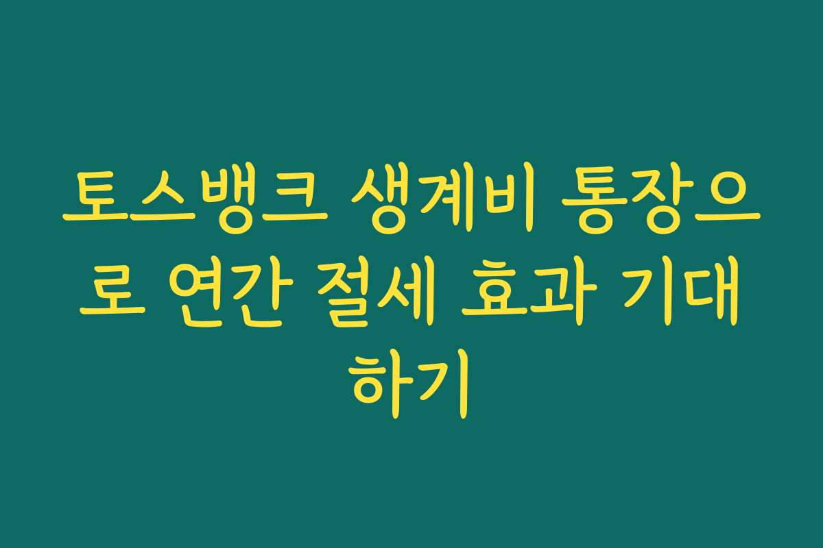 토스뱅크 생계비 통장으로 연간 절세 효과 기대하기