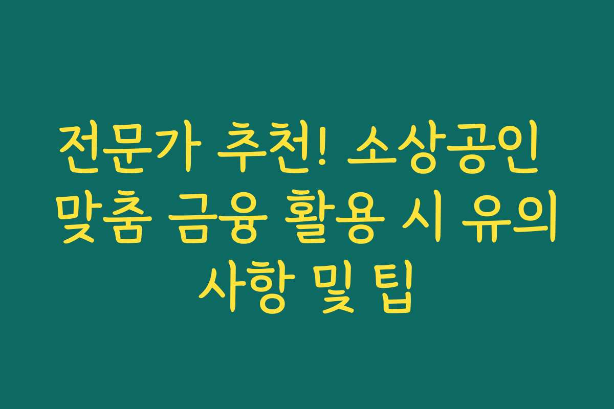 전문가 추천! 소상공인 맞춤 금융 활용 시 유의사항 및 팁
